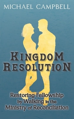 Kingdom Resolution: Restoring Fellowship by Walking in the Ministry of Reconciliation by Campbell, Michael