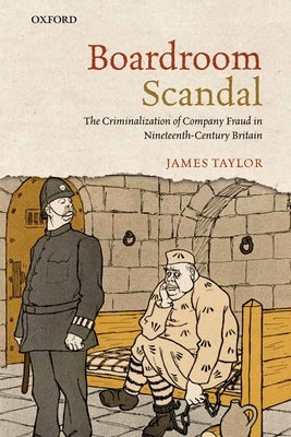 Boardroom Scandal: The Criminalization of Company Fraud in Nineteenth-Century Britain by Taylor, James