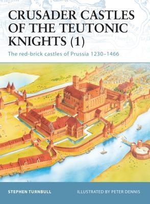 Crusader Castles of the Teutonic Knights: The Red-Brick Castles of Prussia 1230-1466 by Turnbull, Stephen