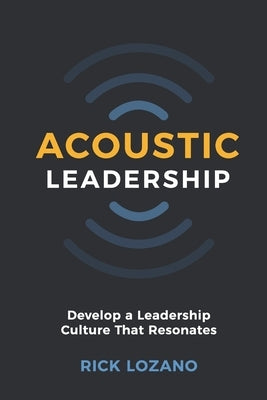 Acoustic Leadership: Develop A Leadership Culture That Resonates by Lozano, Rick