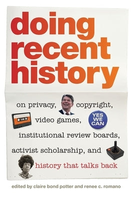 Doing Recent History: On Privacy, Copyright, Video Games, Institutional Review Boards, Activist Scholarship, and History That Talks Back by Christy, Alan