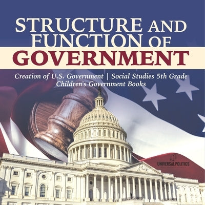 Structure and Function of Government Creation of U.S. Government Social Studies 5th Grade Children's Government Books by Universal Politics