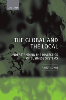 The Global and the Local: Understanding the Dialectics of Business Systems by Sorge, Arndt