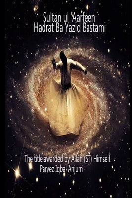 Sultan ul 'Aarfeen Hadrat Bayazid Bastami: The title awarded by Allah (ST) Himself by Anjum, Parvez Iqbal