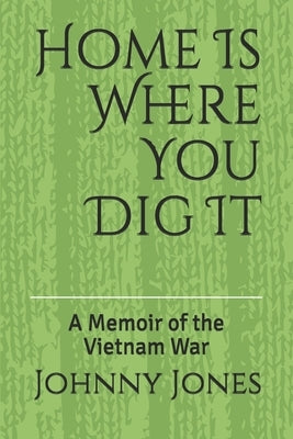 Home Is Where You Dig It: A Memoir of the Vietnam War by Jones, Johnny