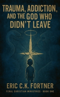 Trauma, Addiction, and the God Who Didn't Leave by Fortner, Chaplain Eric C. K.