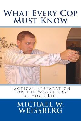 What Every Cop Must Know: Tactical Preparation for the Worst Day of Your Life by Weissberg, Michael W.