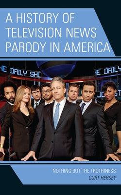 A History of Television News Parody in America: Nothing But the Truthiness by Hersey, Curt