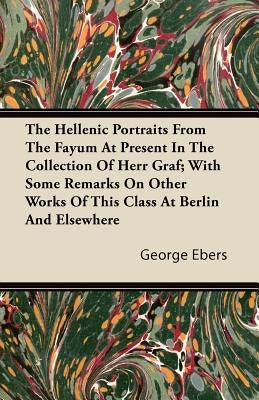 The Hellenic Portraits from the Fayum at Present in the Collection of Herr Graf; With Some Remarks on Other Works of This Class at Berlin and Elsewher by Ebers, George