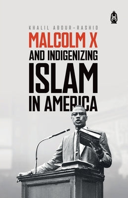 Malcolm X and Indigenizing Islam in America by Abdur-Rashid, Khalil
