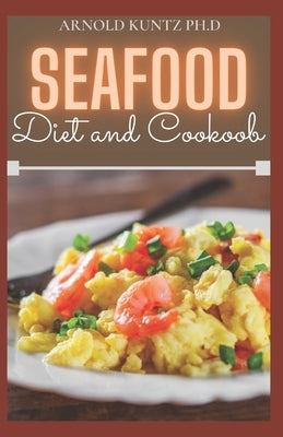 Seafood Diet and Cookbook: 50+ Delicious Seafood Recipes and Meal Plans to Make You Remain Healthy. by Kuntz Ph. D., Arnold