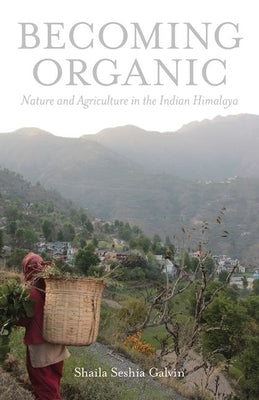Becoming Organic: Nature and Agriculture in the Indian Himalaya by Galvin, Shaila Seshia