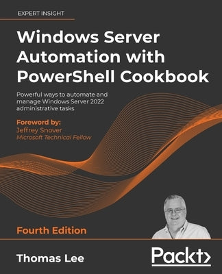 Windows Server Automation with PowerShell Cookbook - Fourth Edition: Powerful ways to automate and manage Windows administrative tasks by Lee, Thomas