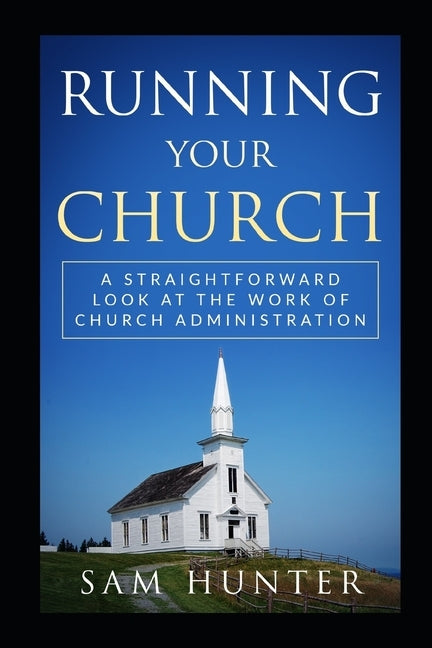 Running Your Church: A Straightforward Look at the Work of Church Administration by Hunter, Sam