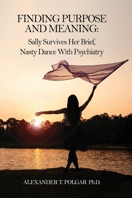 Finding Purpose and Meaning: Sally Survives Her Brief, Nasty Dance with Psychiatry by Polgar, Alexander T.