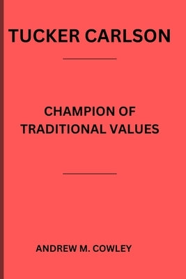 Tucker Carlson: Champion of Traditional Values by M. Cowley, Andrew