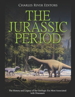 The Jurassic Period: The History and Legacy of the Geologic Era Most Associated with Dinosaurs by Charles River