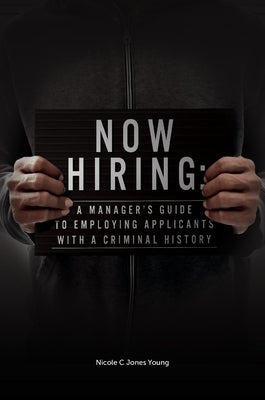 Now Hiring: A Manager's Guide to Employing Applicants with a Criminal History by C. Jones Young, Nicole