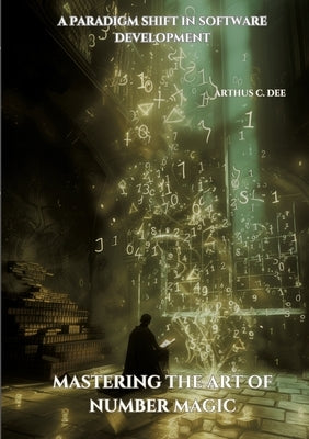 Mastering the Art of Number Magic: A Paradigm Shift in Software Development by Dee, Arthus C.
