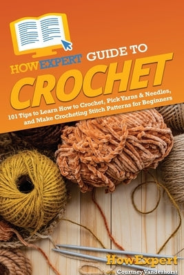 HowExpert Guide to Crochet: 101 Tips to Learn How to Crochet, Pick Yarns & Needles, and Make Crocheting Stitch Patterns for Beginners by Howexpert