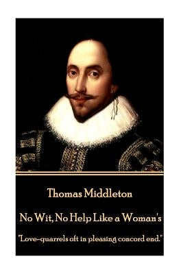 Thomas Middleton - No Wit, No Help Like a Woman's: "Love-quarrels oft in pleasing concord end." by Middleton, Thomas