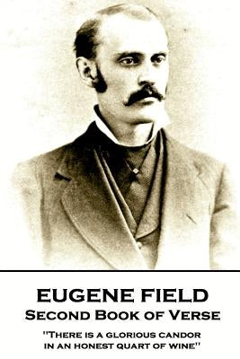 Eugene Field - Second Book of Verse: 'There is a glorious candor in an honest quart of wine'' by Field, Eugene