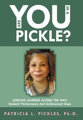 Are You in a Pickle?: Lessons Learned Along the Way: Students' Performance and Achievement Gaps by Pickles Ph. D., Patricia L.