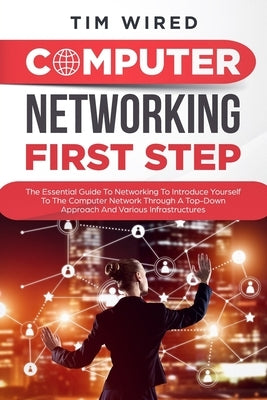Computer networking first step: The Essential Guide To Networking To Introduce Yourself To The Computer Network Through a Top-down Approach And Variou by Wired, Tim