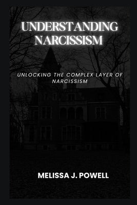 Understanding Narcissism: Unlocking the Complex Layer of Narcissism by Powell, Melissa J.