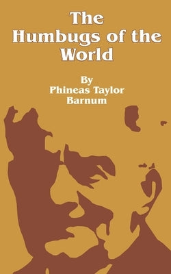 The Humbugs of the World: An Account of Humbugs, Delusions, Impositions, Quackeries, Deceits and Deceivers Generally, in All Ages by Barnum, P. T.