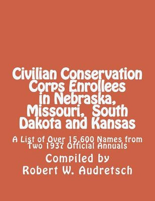 Civilian Conservation Corps Enrollees in Nebraska, Missouri, South Dakota and Kansas: A List of Over 15,600 Names from Two 1937 Official Annuals by Audretsch, Robert W.