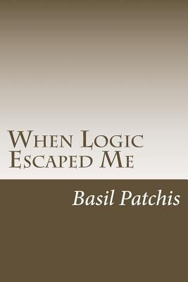 When Logic Escaped Me: Helping You Understand How To Help Someone You Love Pick Up The Broken Pieces Of Life by Patchis, Basil