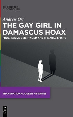The Gay Girl in Damascus Hoax: Progressive Orientalism and the Arab Spring by Orr, Andrew