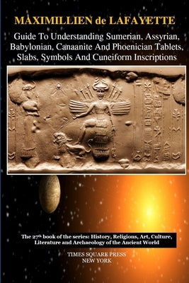 Guide To Understanding Sumerian, Assyrian, Babylonian, Canaanite And Phoenician Tablets, Slabs, Symbols And Cuneiform Inscriptions by De Lafayette, Maximillien
