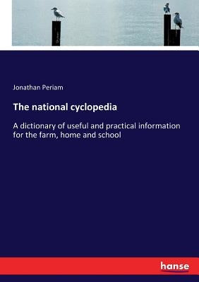 The national cyclopedia: A dictionary of useful and practical information for the farm, home and school by Periam, Jonathan