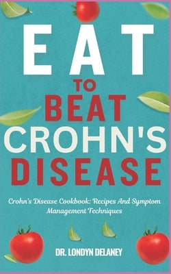 Eat to Beat Crohn's Disease: Crohn's Disease Cookbook: Recipes And Symptom Management Techniques by Delaney, Londyn