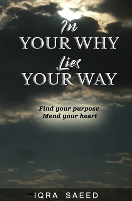 In Your Why Lies Your Way: Find your purpose, Mend your heart by Saeed, Iqra