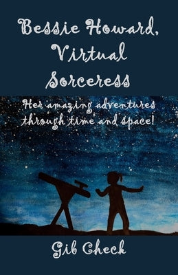Bessie Howard, Virtual Sorceress: Her amazing adventures through time and space! by Check, Gib