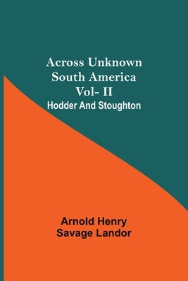 Across Unknown South America Vol- Ii Hodder And Stoughton by Henry Savage Landor, Arnold
