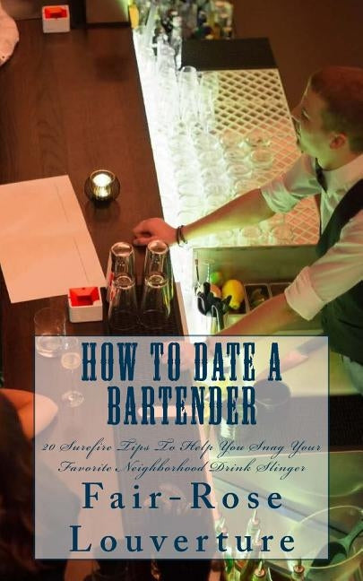 How to Date a Bartender: 20 Surefire Tips To Help You Snag Your Favorite Neighborhood Drink Slinger by Louverture, Fair-Rose