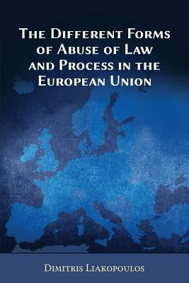 The Different Forms of Abuse of Law and Process in the European Union by Liakopoulos, Dimitris