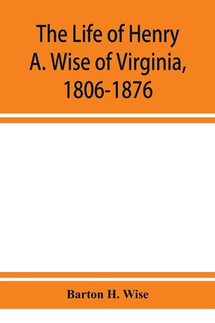 The life of Henry A. Wise of Virginia, 1806-1876 by H. Wise, Barton