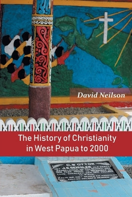 The History of Christianity in West Papua to 2000 by Neilson, David