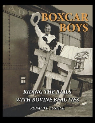 Boxcar Boys: Riding the Rails with Bovine Beauties by Eustice, Ronald Francis