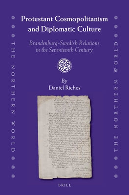 Protestant Cosmopolitanism and Diplomatic Culture: Brandenburg-Swedish Relations in the Seventeenth Century by Riches, Daniel
