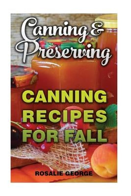 Canning & Preserving: Canning Recipes For Fall by George, Rosalie
