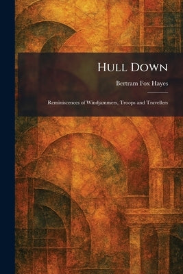 Hull Down: Reminiscences of Windjammers, Troops and Travellers by Hayes, Bertram Fox