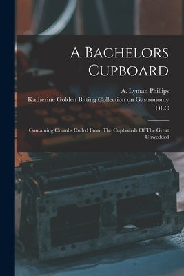 A Bachelors Cupboard; Containing Crumbs Culled From The Cupboards Of The Great Unwedded by Lyman, Phillips A.