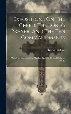 Expositions On The Creed, The Lord's Prayer, And The Ten Commandments: With Two Discourses On Matthew Xxii. 37-39, And Hebrews Viii. 10 by Leighton, Robert