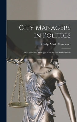City Managers in Politics; an Analysis of Manager Tenure and Termination by Kammerer, Gladys Marie